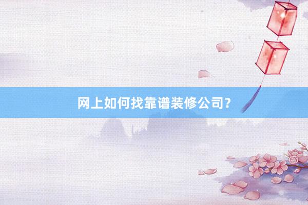 网上如何找靠谱装修公司？