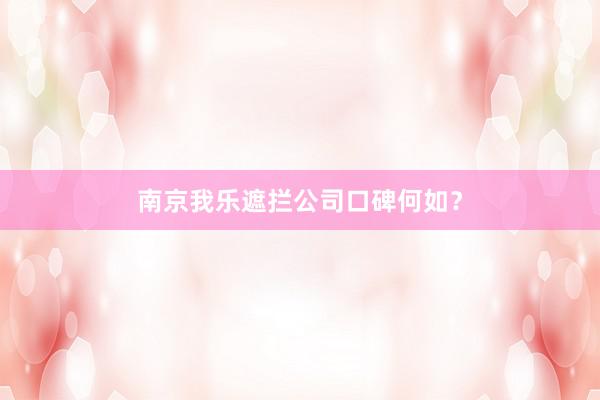 南京我乐遮拦公司口碑何如？