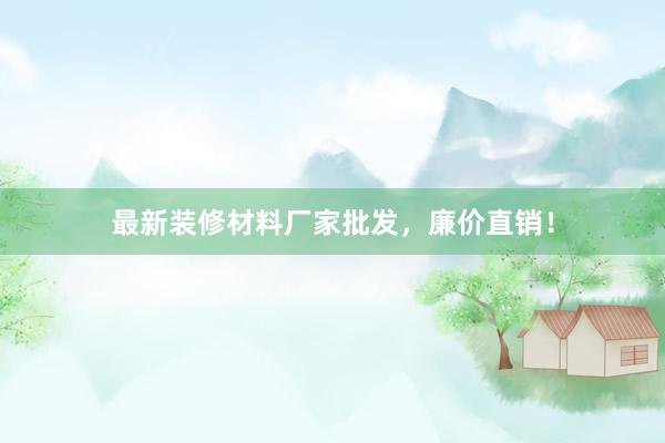 最新装修材料厂家批发，廉价直销！