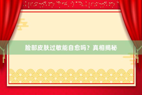 脸部皮肤过敏能自愈吗？真相揭秘