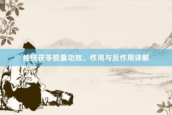 桂枝茯苓胶囊功效、作用与反作用详解